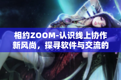 相约ZOOM-认识线上协作新风尚，探寻软件与交流的重要性