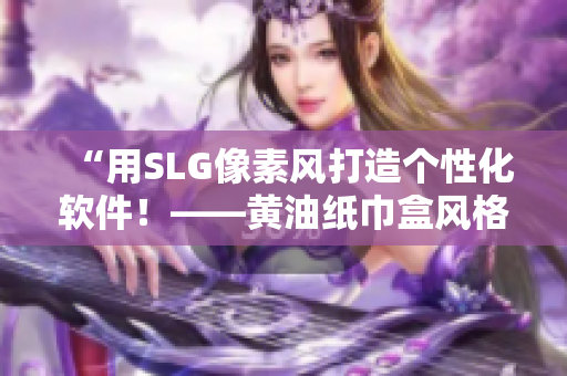 “用SLG像素风打造个性化软件！——黄油纸巾盒风格大全”