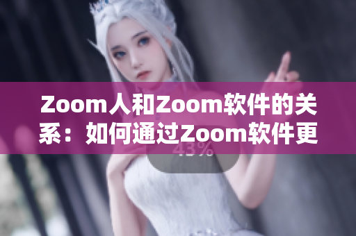 Zoom人和Zoom软件的关系：如何通过Zoom软件更好地沟通？