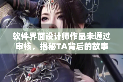 软件界面设计师作品未通过审核，揭秘TA背后的故事及经验分享