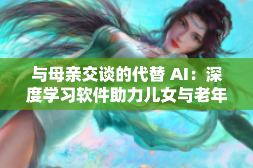 与母亲交谈的代替 AI：深度学习软件助力儿女与老年人亲情沟通