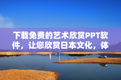 下载免费的艺术欣赏PPT软件，让您欣赏日本文化，体验独特视觉盛宴！
