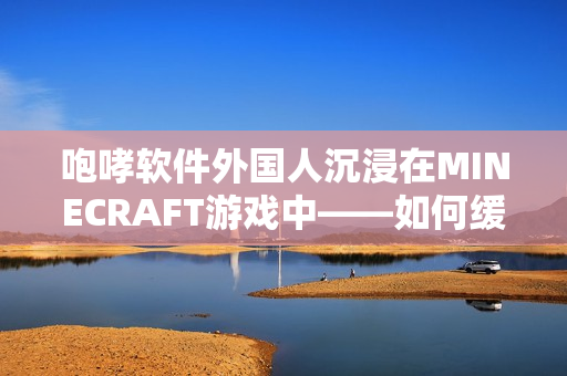 咆哮软件外国人沉浸在MINECRAFT游戏中——如何缓解焦虑？