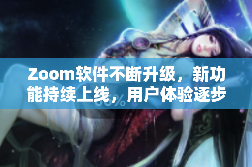 Zoom软件不断升级，新功能持续上线，用户体验逐步优化