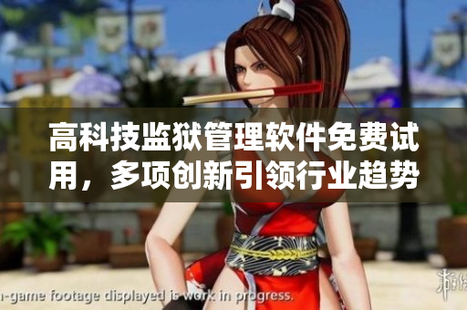 高科技监狱管理软件免费试用，多项创新引领行业趋势！
