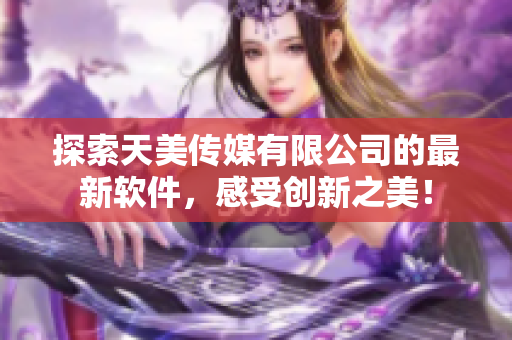 探索天美传媒有限公司的最新软件，感受创新之美！