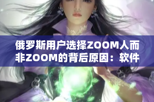 俄罗斯用户选择ZOOM人而非ZOOM的背后原因：软件界面更友好