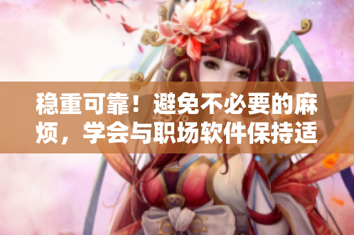 稳重可靠！避免不必要的麻烦，学会与职场软件保持适当距离