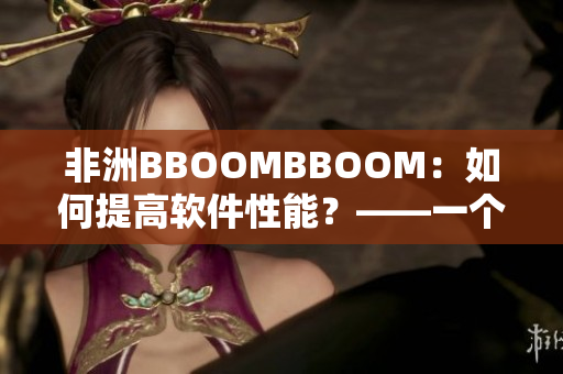 非洲BBOOMBBOOM：如何提高软件性能？——一个编辑的总结