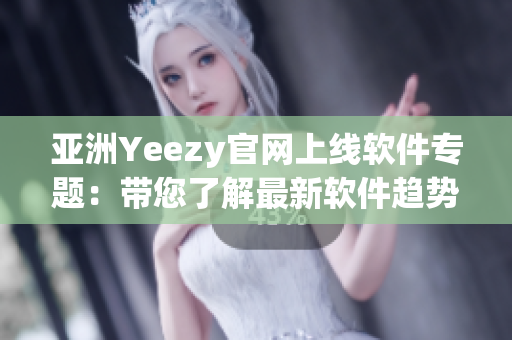 亚洲Yeezy官网上线软件专题：带您了解最新软件趋势