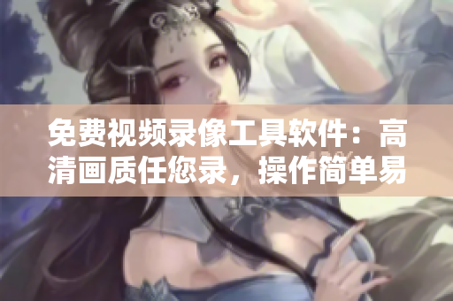 免费视频录像工具软件：高清画质任您录，操作简单易上手