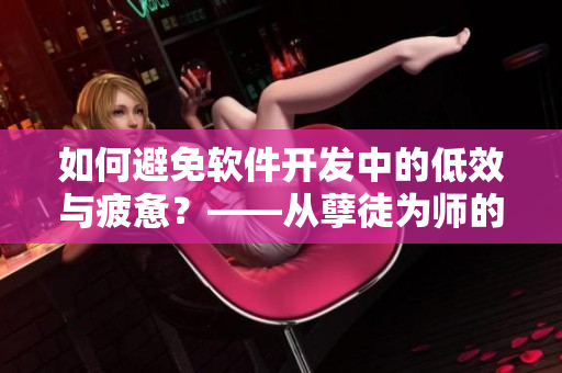 如何避免软件开发中的低效与疲惫？——从孽徒为师的经历得到的启示