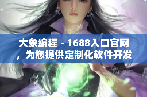 大象编程 - 1688入口官网，为您提供定制化软件开发服务