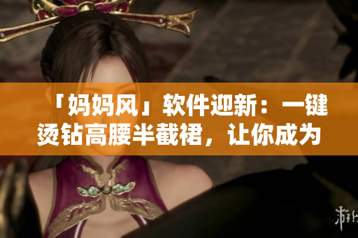 「妈妈风」软件迎新：一键烫钻高腰半截裙，让你成为时尚编程达人！