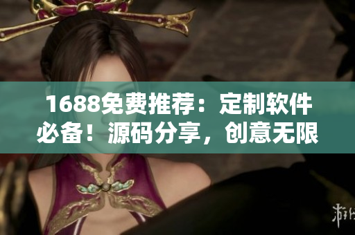 1688免费推荐：定制软件必备！源码分享，创意无限！