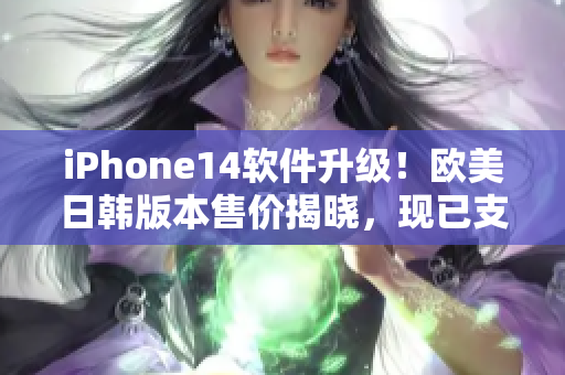 iPhone14软件升级！欧美日韩版本售价揭晓，现已支持更多应用程序！