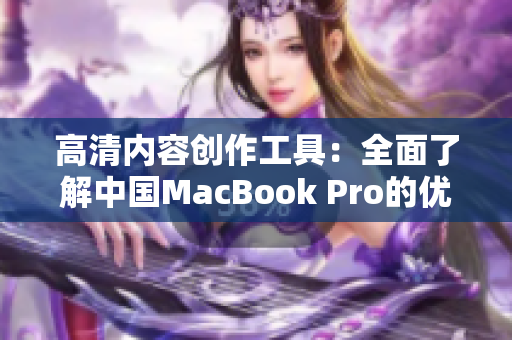 高清内容创作工具：全面了解中国MacBook Pro的优势