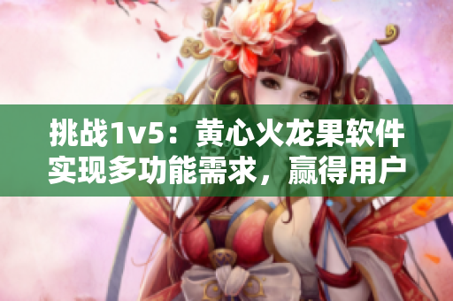 挑战1v5：黄心火龙果软件实现多功能需求，赢得用户信任