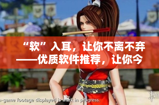 “软”入耳，让你不离不弃——优质软件推荐，让你今夜就想他！