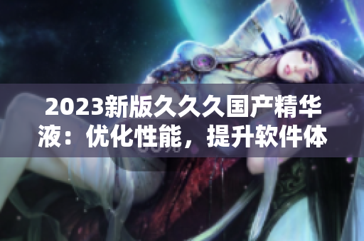 2023新版久久久国产精华液：优化性能，提升软件体验