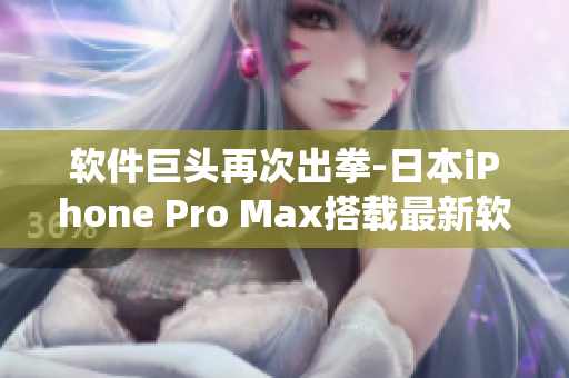 软件巨头再次出拳-日本iPhone Pro Max搭载最新软件系统