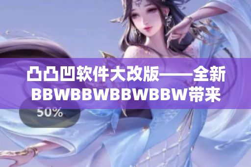 凸凸凹软件大改版——全新BBWBBWBBWBBW带来更流畅的使用体验