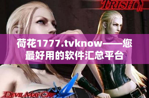 荷花1777.tvknow——您最好用的软件汇总平台