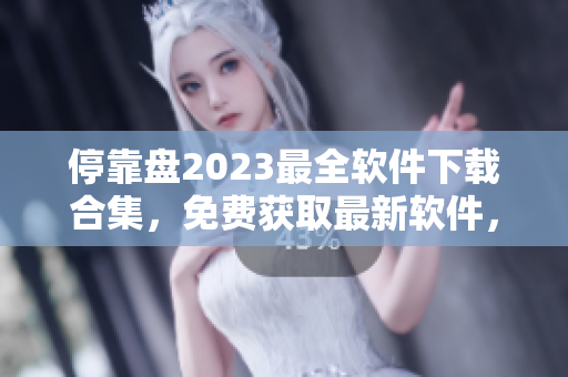 停靠盘2023最全软件下载合集，免费获取最新软件，不容错过！