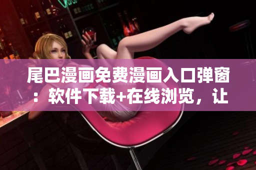 尾巴漫画免费漫画入口弹窗：软件下载+在线浏览，让你轻松享受漫画世界