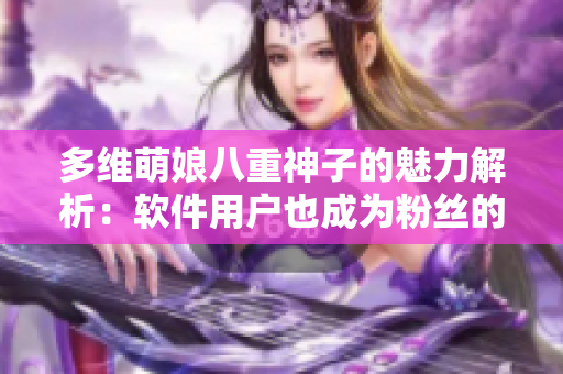 多维萌娘八重神子的魅力解析：软件用户也成为粉丝的原因