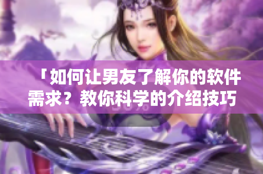 「如何让男友了解你的软件需求？教你科学的介绍技巧！」