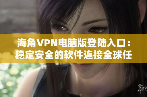 海角VPN电脑版登陆入口：稳定安全的软件连接全球任何地点