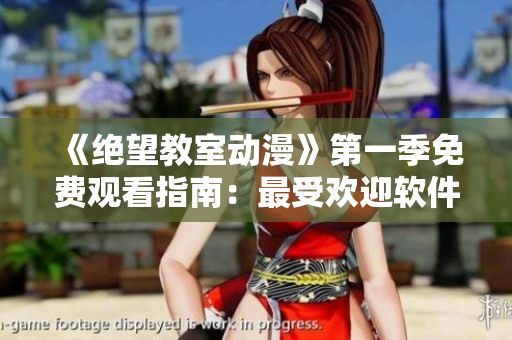 《绝望教室动漫》第一季免费观看指南：最受欢迎软件推荐！