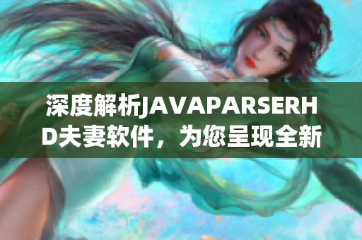 深度解析JAVAPARSERHD夫妻软件，为您呈现全新的编程体验