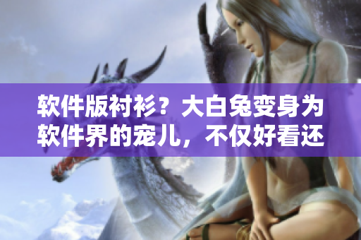 软件版衬衫？大白兔变身为软件界的宠儿，不仅好看还特别好用！