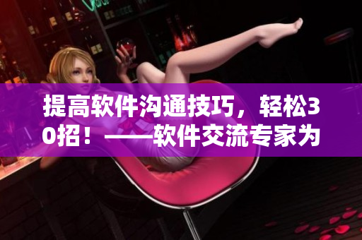 提高软件沟通技巧，轻松30招！——软件交流专家为您直播