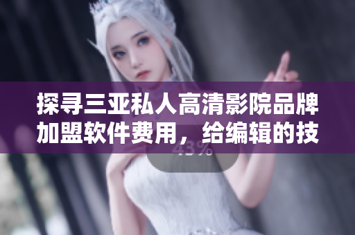 探寻三亚私人高清影院品牌加盟软件费用，给编辑的技术才能以注入灵魂！