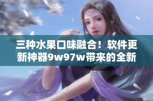 三种水果口味融合！软件更新神器9w97w带来的全新用户体验