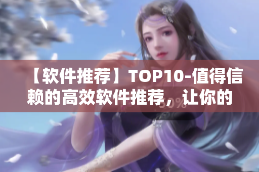 【软件推荐】TOP10-值得信赖的高效软件推荐，让你的工作更轻松