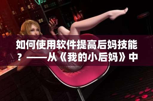 如何使用软件提高后妈技能？——从《我的小后妈》中汲取启示
