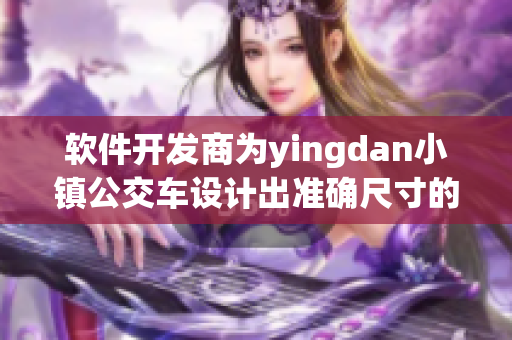 软件开发商为yingdan小镇公交车设计出准确尺寸的管理软件