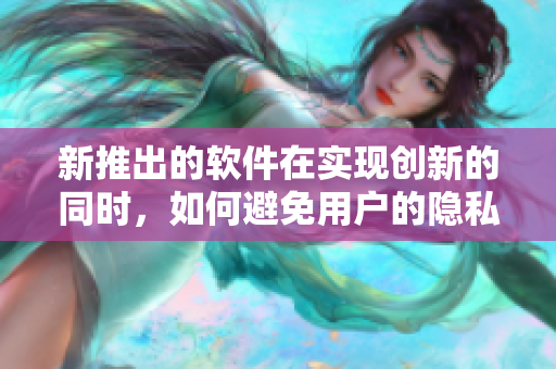 新推出的软件在实现创新的同时，如何避免用户的隐私问题