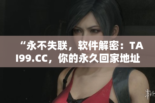 “永不失联，软件解密：TAI99.CC，你的永久回家地址”