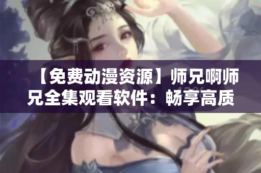 【免费动漫资源】师兄啊师兄全集观看软件：畅享高质量在线观影！