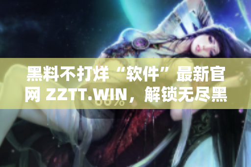 黑料不打烊“软件”最新官网 ZZTT.WIN，解锁无尽黑科技！