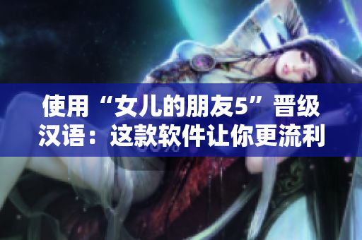 使用“女儿的朋友5”晋级汉语：这款软件让你更流利地说汉语！