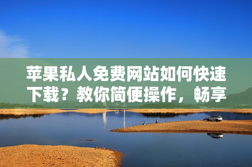 苹果私人免费网站如何快速下载？教你简便操作，畅享优质软件！
