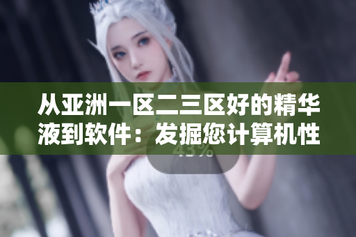 从亚洲一区二三区好的精华液到软件：发掘您计算机性能的潜力！