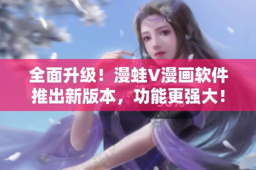 全面升级！漫蛙V漫画软件推出新版本，功能更强大！