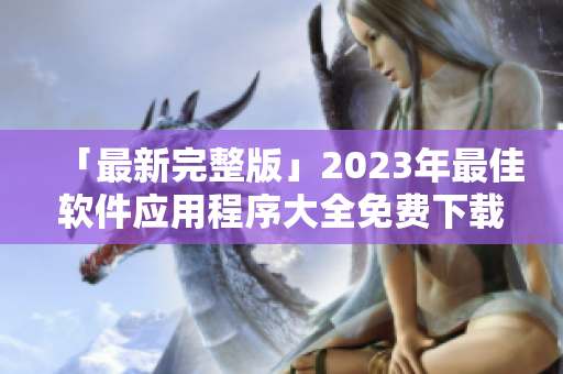 「最新完整版」2023年最佳软件应用程序大全免费下载！